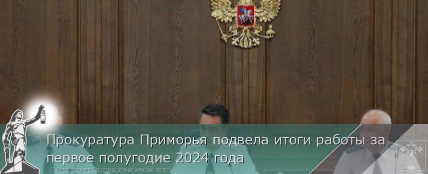 Прокуратура Приморья подвела итоги работы за первое полугодие 2024 года