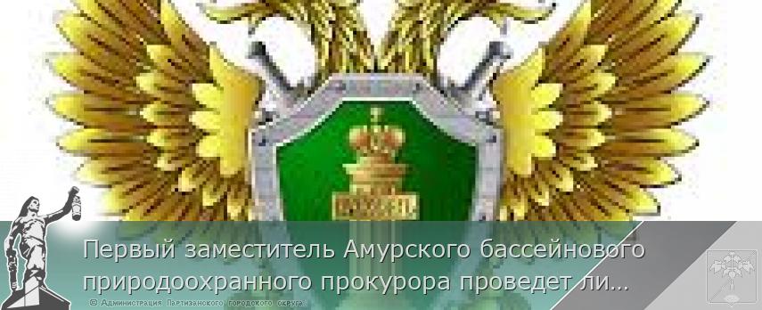 Первый заместитель Амурского бассейнового природоохранного прокурора проведет личный прием предпринимателей в г. Владивостоке  Приморского края