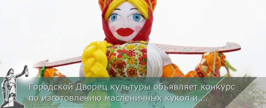 Городской Дворец культуры объявляет конкурс по изготовлению масленичных кукол и чучел &quot;Сударыня Масленица-2021&quot;