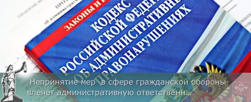  Непринятие мер  в сфере гражданской обороны влечет административную ответственность 